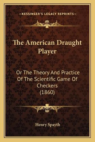 Cover image for The American Draught Player: Or the Theory and Practice of the Scientific Game of Checkers (1860)