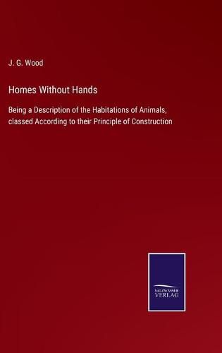 Cover image for Homes Without Hands: Being a Description of the Habitations of Animals, classed According to their Principle of Construction