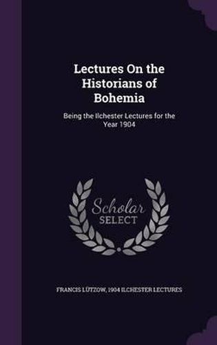 Cover image for Lectures on the Historians of Bohemia: Being the Ilchester Lectures for the Year 1904