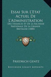 Cover image for Essai Sur L'Etat Actuel de L'Administration: Des Finances Et de La Richesse Nationale de La Grande Bretagne (1800)