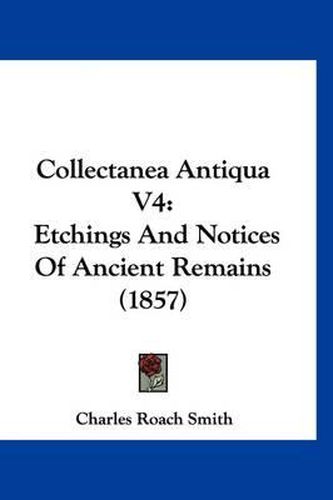 Cover image for Collectanea Antiqua V4: Etchings and Notices of Ancient Remains (1857)