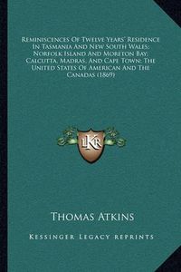 Cover image for Reminiscences of Twelve Years' Residence in Tasmania and New South Wales; Norfolk Island and Moreton Bay; Calcutta, Madras, and Cape Town; The United States of American and the Canadas (1869)