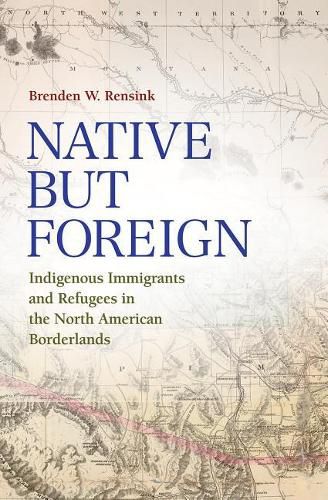 Cover image for Native but Foreign: Indigenous Immigrants and Refugees in the North American Borderlands