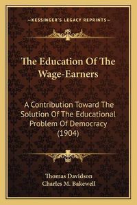 Cover image for The Education of the Wage-Earners: A Contribution Toward the Solution of the Educational Problem of Democracy (1904)