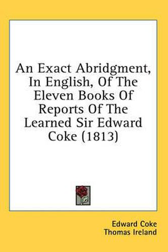 Cover image for An Exact Abridgment, in English, of the Eleven Books of Reports of the Learned Sir Edward Coke (1813)