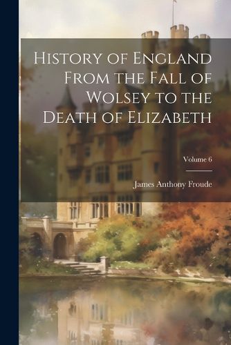 Cover image for History of England From the Fall of Wolsey to the Death of Elizabeth; Volume 6