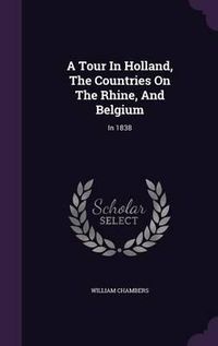 Cover image for A Tour in Holland, the Countries on the Rhine, and Belgium: In 1838