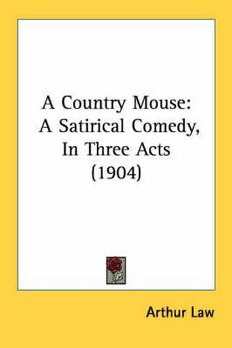 Cover image for A Country Mouse: A Satirical Comedy, in Three Acts (1904)