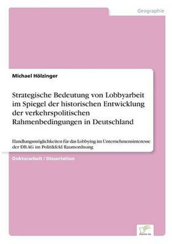 Cover image for Strategische Bedeutung von Lobbyarbeit im Spiegel der historischen Entwicklung der verkehrspolitischen Rahmenbedingungen in Deutschland: Handlungsmoeglichkeiten fur das Lobbying im Unternehmensinteresse der DB AG im Politikfeld Raumordnung