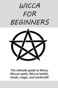 Cover image for Wicca for Beginners: The ultimate guide to Wicca, Wiccan spells, Wiccan beliefs, rituals, magic, and witchcraft!