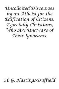 Cover image for Unsolicited Discourses by an Atheist for the Edification of Citizens, Especially Christians, Who Are Unaware of Their Ignorance