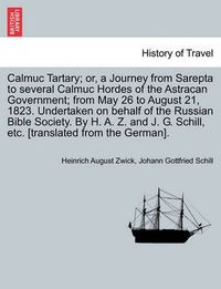 Cover image for Calmuc Tartary; Or, a Journey from Sarepta to Several Calmuc Hordes of the Astracan Government; From May 26 to August 21, 1823. Undertaken on Behalf of the Russian Bible Society. by H. A. Z. and J. G. Schill, Etc. [Translated from the German].