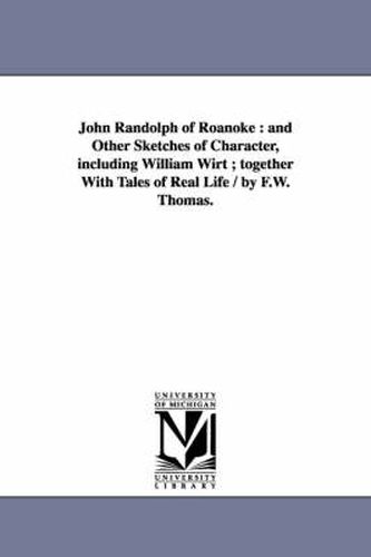 Cover image for John Randolph of Roanoke: and Other Sketches of Character, including William Wirt; together With Tales of Real Life / by F.W. Thomas.