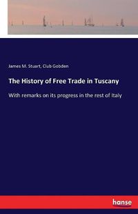 Cover image for The History of Free Trade in Tuscany: With remarks on its progress in the rest of Italy