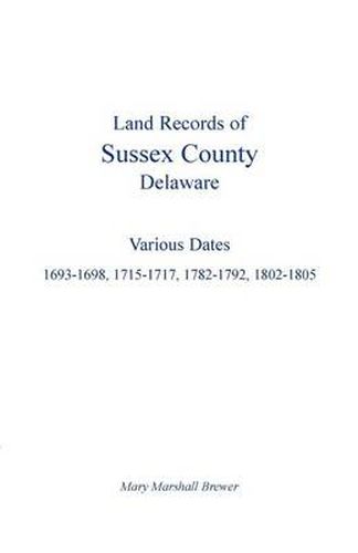 Cover image for Land Records of Sussex County, Delaware: Various Dates: 1693-1698, 1715-1717, 1782-1792, 1802-1805