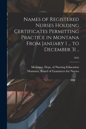 Cover image for Names of Registered Nurses Holding Certificates Permitting Practice in Montana From January 1 ... to December 31 ..; 1953