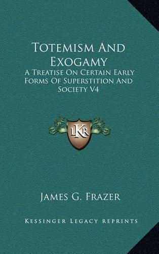 Totemism and Exogamy: A Treatise on Certain Early Forms of Superstition and Society V4