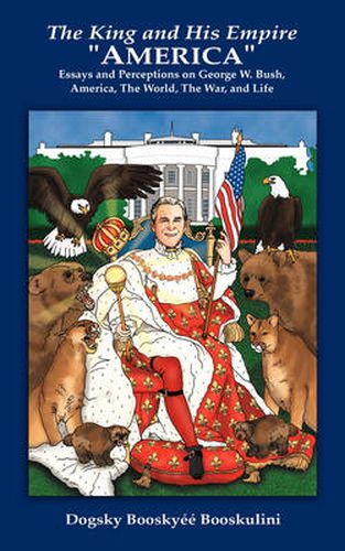 Cover image for The King and His Empire  America: Essays and Perceptions on George W. Bush, America, The World, The War, and Life