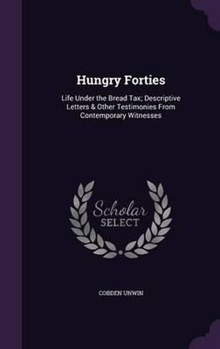 Cover image for Hungry Forties: Life Under the Bread Tax; Descriptive Letters & Other Testimonies from Contemporary Witnesses