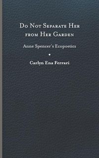 Cover image for Do Not Separate Her from Her Garden: Anne Spencer's Ecopoetics