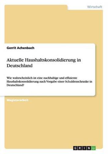 Cover image for Aktuelle Haushaltskonsolidierung in Deutschland: Wie wahrscheinlich ist eine nachhaltige und effiziente Haushaltskonsolidierung nach Vorgabe einer Schuldenschranke in Deutschland?