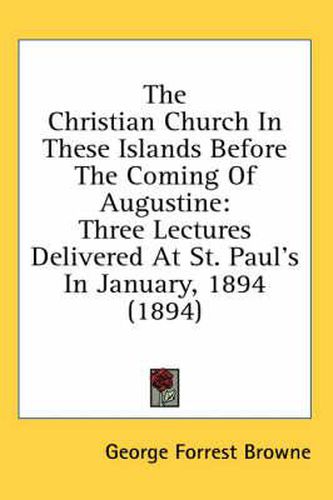 The Christian Church in These Islands Before the Coming of Augustine: Three Lectures Delivered at St. Paul's in January, 1894 (1894)