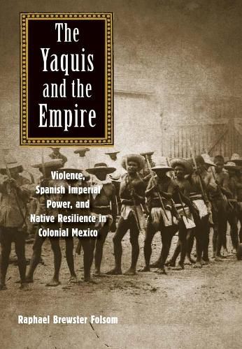 Cover image for The Yaquis and the Empire: Violence, Spanish Imperial Power, and Native Resilience in Colonial Mexico