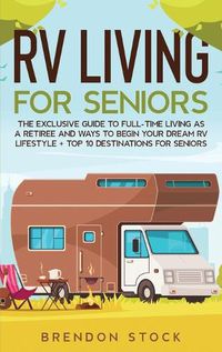 Cover image for RV Living for Senior Citizens: The Exclusive Guide to Full-time RV Living as a Retiree and Ways to Begin Your Dream RV Lifestyle + Top 10 Destinations for Seniors
