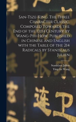 Cover image for San-tsze-king. The three Character classic. Composed towards the end of the 13th century by Wang-Pih-How. Published in Chinese and English with the table of the 214 Radicals by Stanislaus Julien