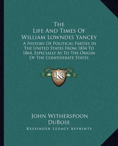 Cover image for The Life and Times of William Lowndes Yancey: A History of Political Parties in the United States from 1834 to 1864, Especially as to the Origin of the Confederate States