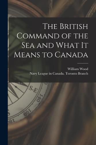 The British Command of the Sea and What It Means to Canada [microform]