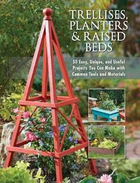Cover image for Trellises, Planters & Raised Beds: 50 Easy, Unique, and Useful Projects You Can Make with Common Tools and Materials