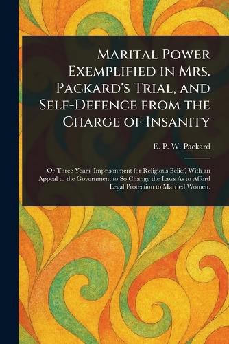 Cover image for Marital Power Exemplified in Mrs. Packard's Trial, and Self-Defence From the Charge of Insanity