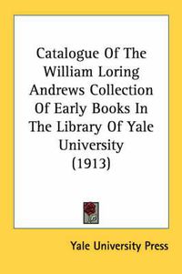 Cover image for Catalogue of the William Loring Andrews Collection of Early Books in the Library of Yale University (1913)