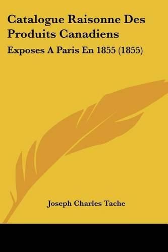 Cover image for Catalogue Raisonne Des Produits Canadiens: Exposes a Paris En 1855 (1855)