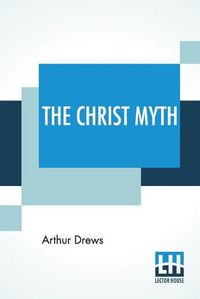 Cover image for The Christ Myth: Translated From The Third Edition (Revised And Enlarged) By C. Delisle Burns, M.A.