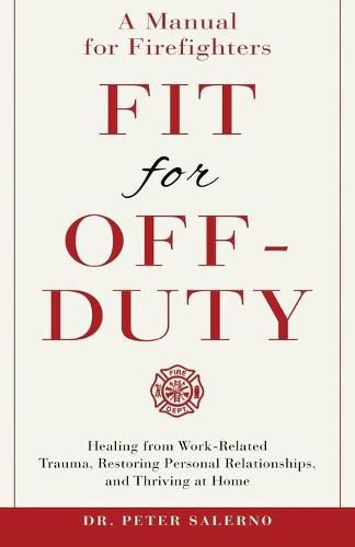 Fit For Off-Duty: A Manual for Firefighters: Healing from Work-Related Trauma, Restoring Personal Relationships, and Thriving at Home