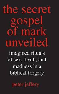 Cover image for The Secret Gospel of Mark Unveiled: Imagined Rituals of Sex, Death, and Madness in a Biblical Forgery