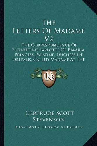 The Letters of Madame V2: The Correspondence of Elizabeth-Charlotte of Bavaria, Princess Palatine, Duchess of Orleans, Called Madame at the Court of King Louis XIV, 1709-1722