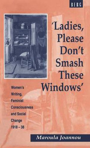 Cover image for Ladies, Please Don't Smash These Windows: Women's Writing, Feminist Consciousness and Social Change 1918-38