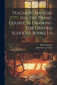 Cover image for Teachers' Manual for the Prang Course in Drawing for Graded Schools, Books 1-6