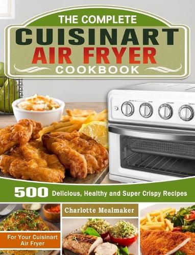 Cover image for The Complete Cuisinart Air Fryer Cookbook: 500 Delicious, Healthy and Super Crispy Recipes For Your Cuisinart Air Fryer