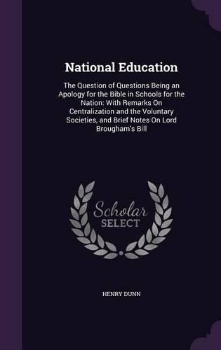 Cover image for National Education: The Question of Questions Being an Apology for the Bible in Schools for the Nation: With Remarks on Centralization and the Voluntary Societies, and Brief Notes on Lord Brougham's Bill