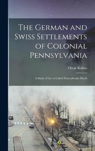 The German and Swiss Settlements of Colonial Pennsylvania: a Study of the So-called Pennsylvania Dutch