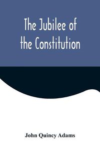 Cover image for The Jubilee of the Constitution; Delivered at New York, April 30, 1839, Before the New York Historical Society