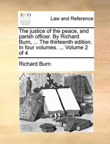 Cover image for The Justice of the Peace, and Parish Officer. by Richard Burn, ... the Thirteenth Edition. in Four Volumes. ... Volume 2 of 4