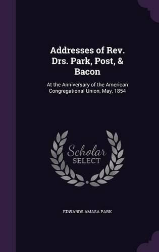 Cover image for Addresses of REV. Drs. Park, Post, & Bacon: At the Anniversary of the American Congregational Union, May, 1854