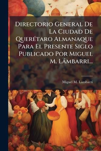 Cover image for Directorio General de La Ciudad de Quer Taro Almanaque Para El Presente Siglo Publicado Por Miguel M. L Mbarri...