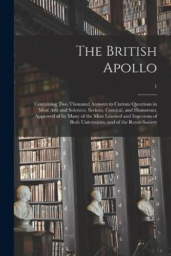 Cover image for The British Apollo: Containing Two Thousand Answers to Curious Questions in Most Arts and Sciences, Serious, Comical, and Humorous, Approved of by Many of the Most Learned and Ingenious of Both Universities, and of the Royal-Society; 1