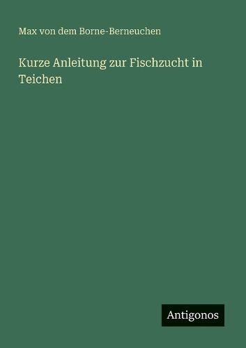 Kurze Anleitung zur Fischzucht in Teichen, Max Von Dem Borne-Berneuchen ...